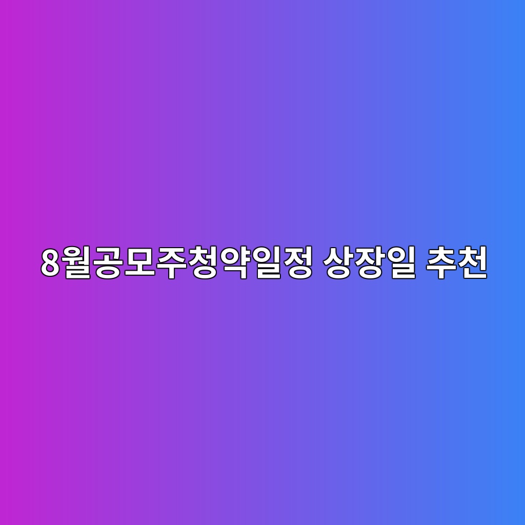 8월공모주청약일정 상장일 추천 1 8월공모주청약일정 상장일 추천