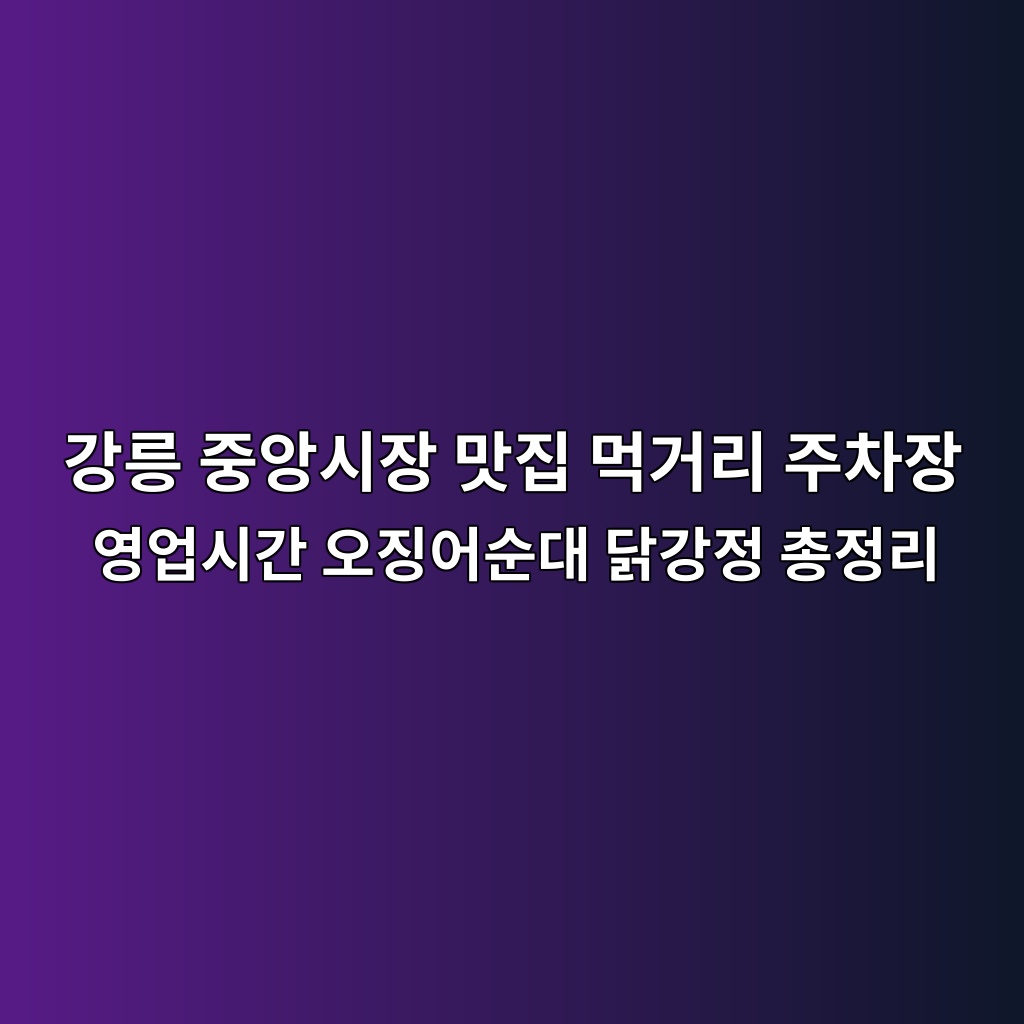강릉 중앙시장 맛집 먹거리 주차장 영업시간 오징어순대 닭강정 총정리